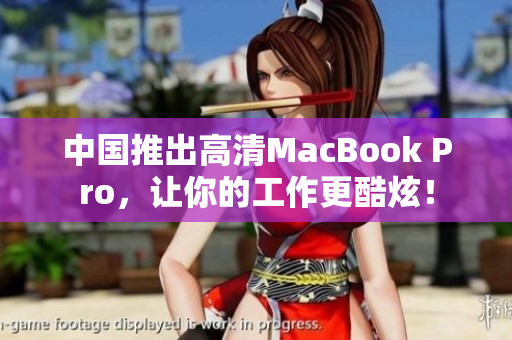 中国推出高清MacBook Pro，让你的工作更酷炫！