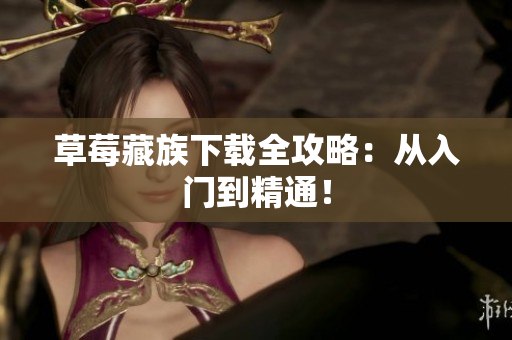 草莓藏族下载全攻略：从入门到精通！