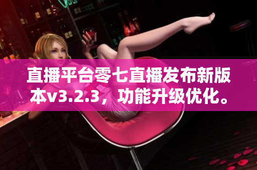 直播平台零七直播发布新版本v3.2.3，功能升级优化。