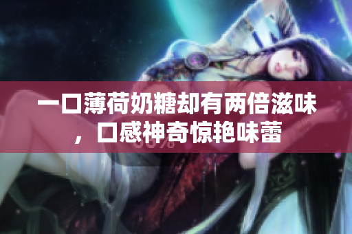 一口薄荷奶糖却有两倍滋味，口感神奇惊艳味蕾