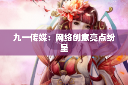 九一传媒：网络创意亮点纷呈