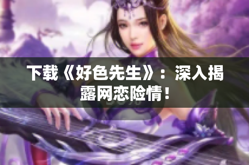 下载《好色先生》：深入揭露网恋险情！