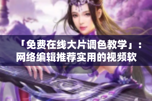 「免费在线大片调色教学」：网络编辑推荐实用的视频软件
