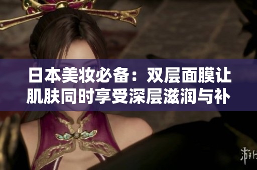 日本美妆必备：双层面膜让肌肤同时享受深层滋润与补水