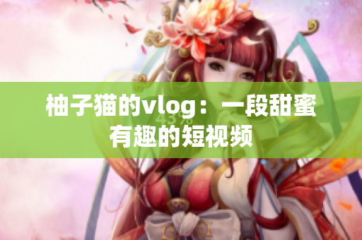 柚子猫的vlog：一段甜蜜有趣的短视频