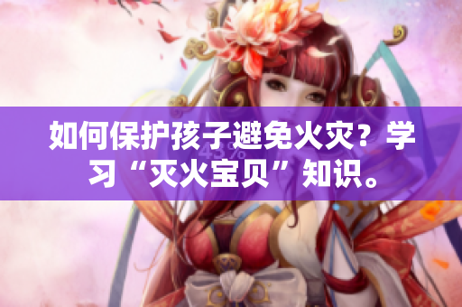如何保护孩子避免火灾？学习“灭火宝贝”知识。