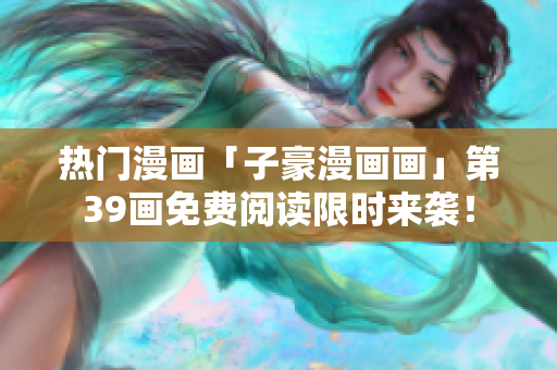 热门漫画「子豪漫画画」第39画免费阅读限时来袭！