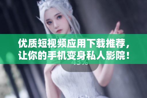优质短视频应用下载推荐，让你的手机变身私人影院！