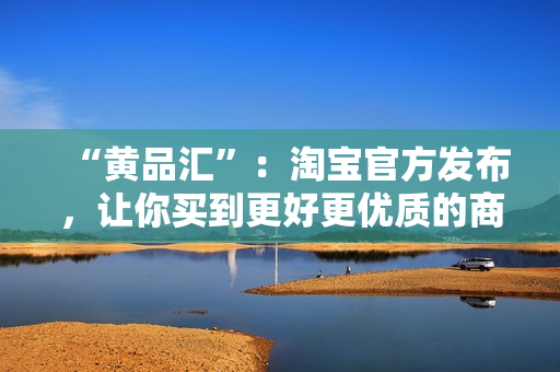 “黄品汇”：淘宝官方发布，让你买到更好更优质的商品