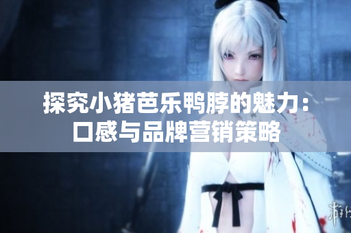 探究小猪芭乐鸭脖的魅力：口感与品牌营销策略