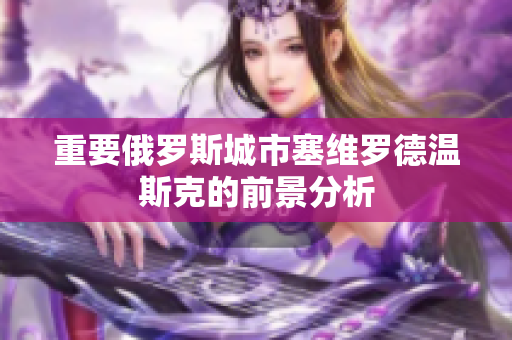 重要俄罗斯城市塞维罗德温斯克的前景分析