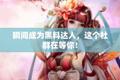 瞬间成为黑料达人，这个社群在等你！