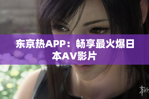 东京热APP：畅享最火爆日本AV影片