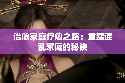 治愈家庭疗愈之路：重建混乱家庭的秘诀
