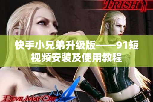 快手小兄弟升级版——91短视频安装及使用教程