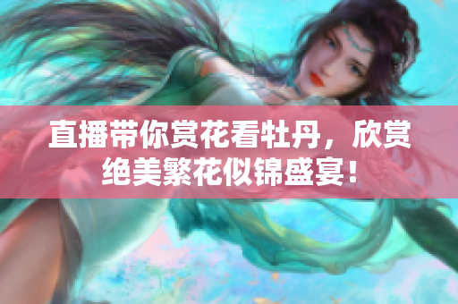 直播带你赏花看牡丹，欣赏绝美繁花似锦盛宴！