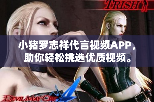 小猪罗志祥代言视频APP，助你轻松挑选优质视频。
