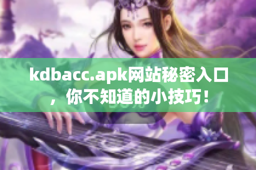kdbacc.apk网站秘密入口，你不知道的小技巧！