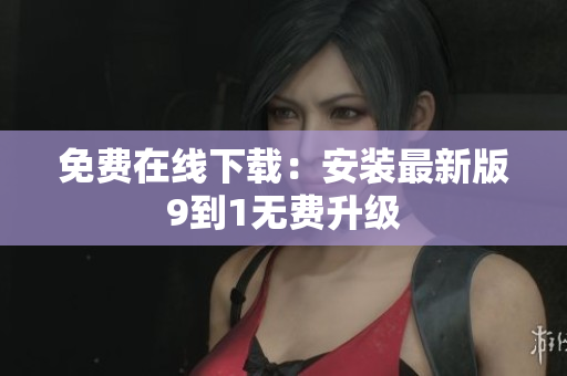 免费在线下载：安装最新版9到1无费升级