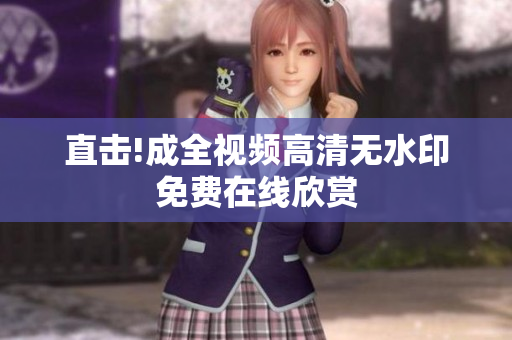 直击!成全视频高清无水印免费在线欣赏