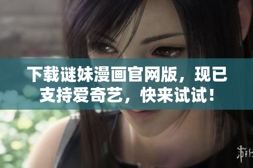 下载谜妹漫画官网版，现已支持爱奇艺，快来试试！