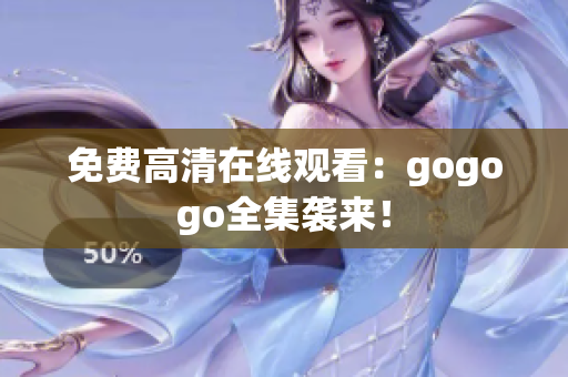 免费高清在线观看：gogogo全集袭来！
