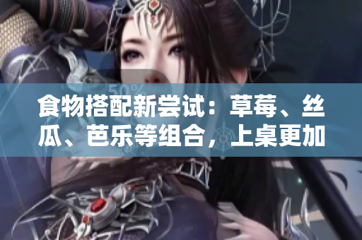 食物搭配新尝试：草莓、丝瓜、芭乐等组合，上桌更加诱人
