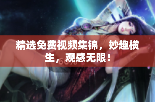 精选免费视频集锦，妙趣横生，观感无限！