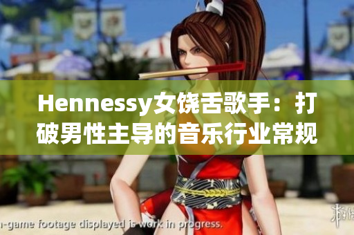 Hennessy女饶舌歌手：打破男性主导的音乐行业常规