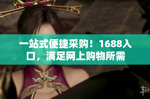 一站式便捷采购！1688入口，满足网上购物所需
