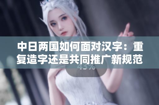 中日两国如何面对汉字：重复造字还是共同推广新规范？