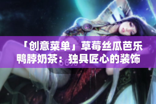 「创意菜单」草莓丝瓜芭乐鸭脖奶茶：独具匠心的装饰元素