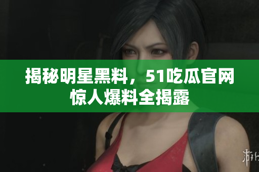 揭秘明星黑料，51吃瓜官网惊人爆料全揭露