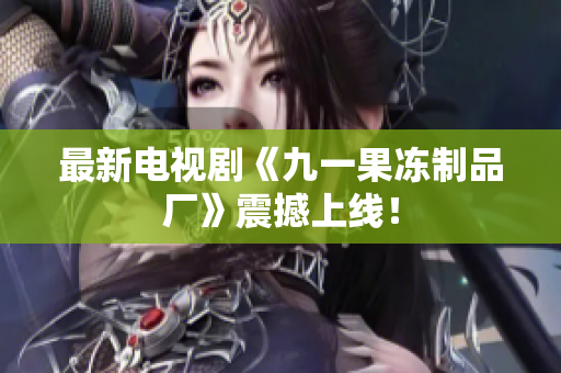 最新电视剧《九一果冻制品厂》震撼上线！