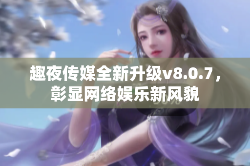 趣夜传媒全新升级v8.0.7，彰显网络娱乐新风貌