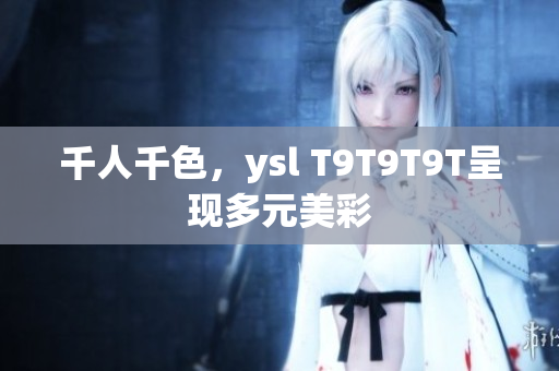 千人千色，ysl T9T9T9T呈现多元美彩
