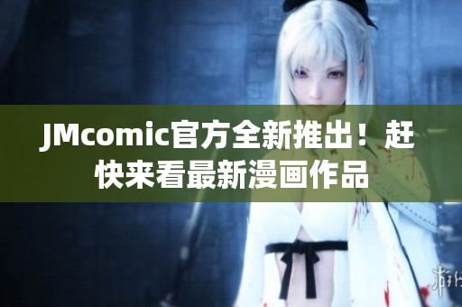 JMcomic官方全新推出！赶快来看最新漫画作品