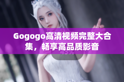 Gogogo高清视频完整大合集，畅享高品质影音