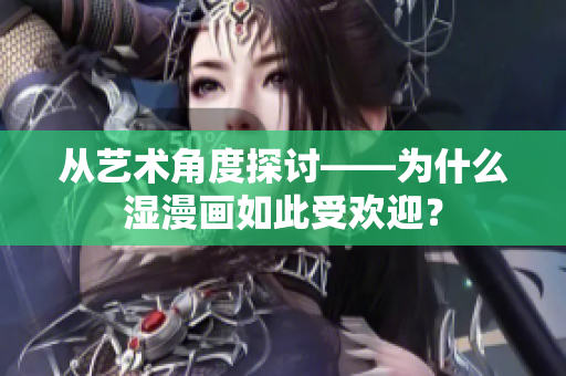 从艺术角度探讨——为什么湿漫画如此受欢迎？