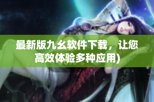 最新版九幺软件下载，让您高效体验多种应用)