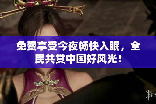 免费享受今夜畅快入眠，全民共赏中国好风光！