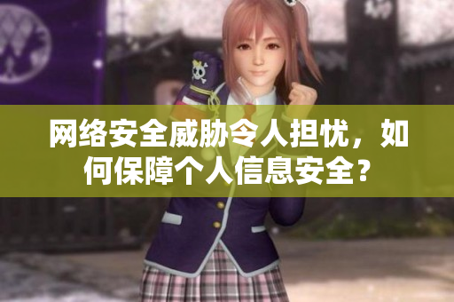 网络安全威胁令人担忧，如何保障个人信息安全？