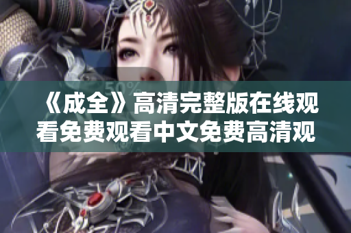 《成全》高清完整版在线观看免费观看中文免费高清观看电影《成全》中文完整版