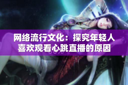 网络流行文化：探究年轻人喜欢观看心跳直播的原因