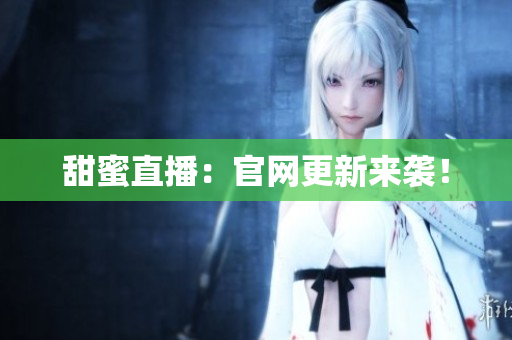 甜蜜直播：官网更新来袭！