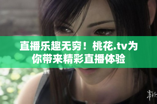 直播乐趣无穷！桃花.tv为你带来精彩直播体验