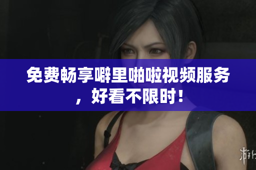 免费畅享噼里啪啦视频服务，好看不限时！