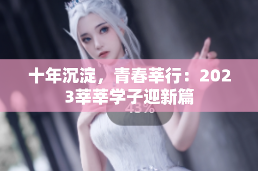 十年沉淀，青春莘行：2023莘莘学子迎新篇
