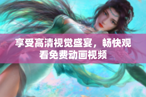 享受高清视觉盛宴，畅快观看免费动画视频