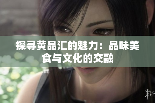 探寻黄品汇的魅力：品味美食与文化的交融